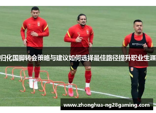 归化国脚转会策略与建议如何选择最佳路径提升职业生涯 归化国脚转会策略与建议如何选择最佳路径提升职业生涯