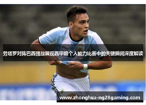 劳塔罗对阵巴西强敌展现西甲级个人能力比赛中的关键瞬间深度解读