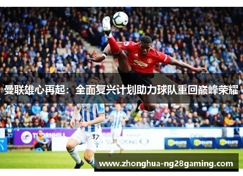 曼联雄心再起：全面复兴计划助力球队重回巅峰荣耀