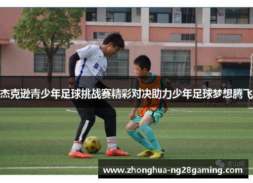 杰克逊青少年足球挑战赛精彩对决助力少年足球梦想腾飞