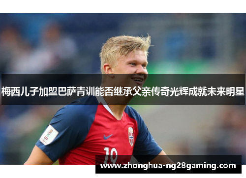 梅西儿子加盟巴萨青训能否继承父亲传奇光辉成就未来明星