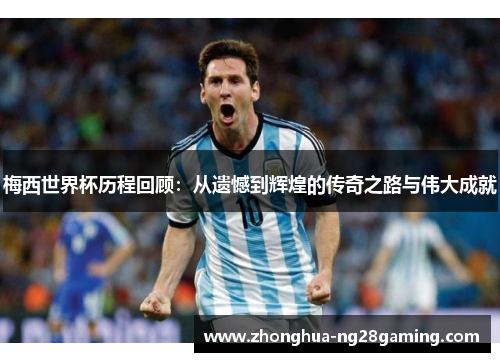 梅西世界杯历程回顾：从遗憾到辉煌的传奇之路与伟大成就