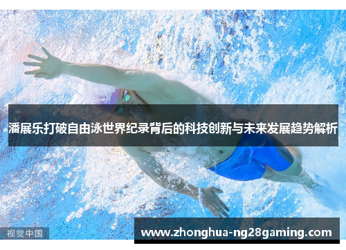 潘展乐打破自由泳世界纪录背后的科技创新与未来发展趋势解析