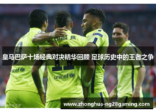 皇马巴萨十场经典对决精华回顾 足球历史中的王者之争 皇马巴萨十场经典对决精华回顾 足球历史中的王者之争