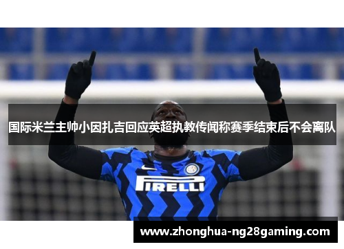 国际米兰主帅小因扎吉回应英超执教传闻称赛季结束后不会离队 国际米兰主帅小因扎吉回应英超执教传闻称赛季结束后不会离队