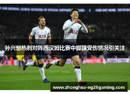 孙兴慜热刺对阵西汉姆比赛中脚踝受伤情况引关注 孙兴慜热刺对阵西汉姆比赛中脚踝受伤情况引关注