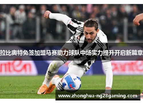 拉比奥特免签加盟马赛助力球队中场实力提升开启新篇章 拉比奥特免签加盟马赛助力球队中场实力提升开启新篇章