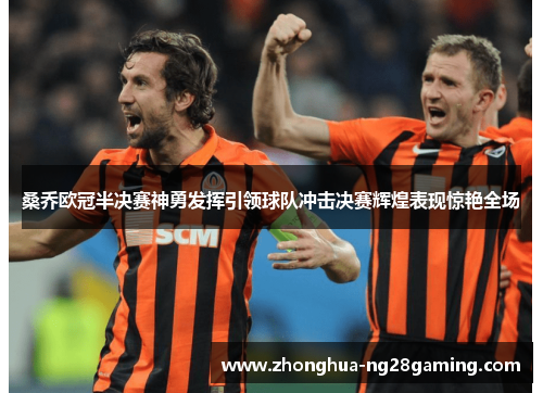 桑乔欧冠半决赛神勇发挥引领球队冲击决赛辉煌表现惊艳全场