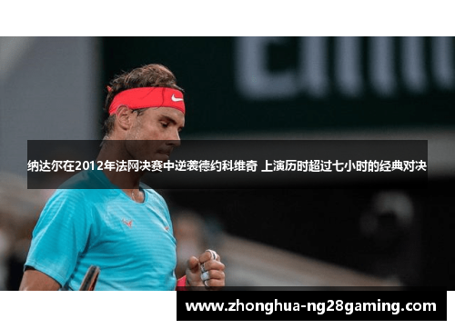 纳达尔在2012年法网决赛中逆袭德约科维奇 上演历时超过七小时的经典对决 纳达尔在2012年法网决赛中逆袭德约科维奇 上演历时超过七小时的经典对决