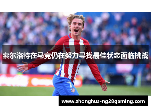 索尔洛特在马竞仍在努力寻找最佳状态面临挑战 索尔洛特在马竞仍在努力寻找最佳状态面临挑战