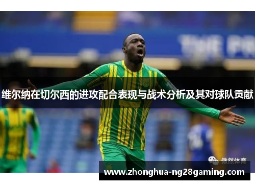 维尔纳在切尔西的进攻配合表现与战术分析及其对球队贡献 维尔纳在切尔西的进攻配合表现与战术分析及其对球队贡献