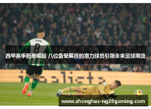 西甲赛季新星崛起 八位备受瞩目的潜力球员引领未来足球潮流 西甲赛季新星崛起 八位备受瞩目的潜力球员引领未来足球潮流