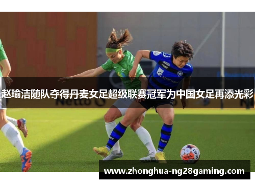 赵瑜洁随队夺得丹麦女足超级联赛冠军为中国女足再添光彩 赵瑜洁随队夺得丹麦女足超级联赛冠军为中国女足再添光彩