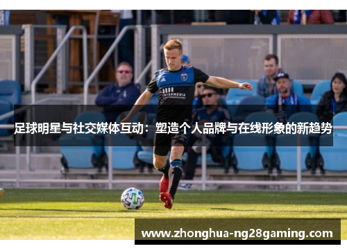 足球明星与社交媒体互动:塑造个人品牌与在线形象的新趋势 足球明星与社交媒体互动:塑造个人品牌与在线形象的新趋势