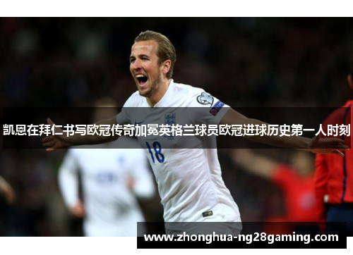 凯恩在拜仁书写欧冠传奇加冕英格兰球员欧冠进球历史第一人时刻 凯恩在拜仁书写欧冠传奇加冕英格兰球员欧冠进球历史第一人时刻