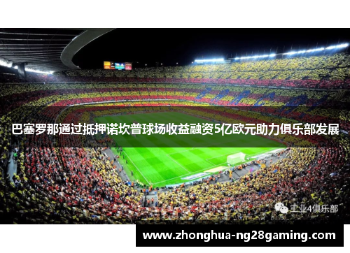 巴塞罗那通过抵押诺坎普球场收益融资5亿欧元助力俱乐部发展 巴塞罗那通过抵押诺坎普球场收益融资5亿欧元助力俱乐部发展