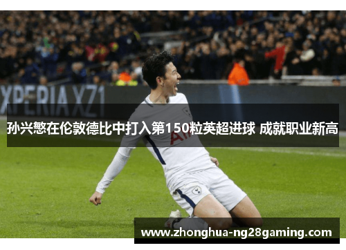 孙兴慜在伦敦德比中打入第150粒英超进球 成就职业新高 孙兴慜在伦敦德比中打入第150粒英超进球 成就职业新高