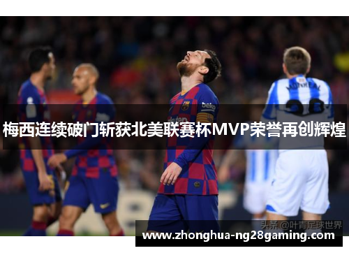梅西连续破门斩获北美联赛杯MVP荣誉再创辉煌 梅西连续破门斩获北美联赛杯MVP荣誉再创辉煌