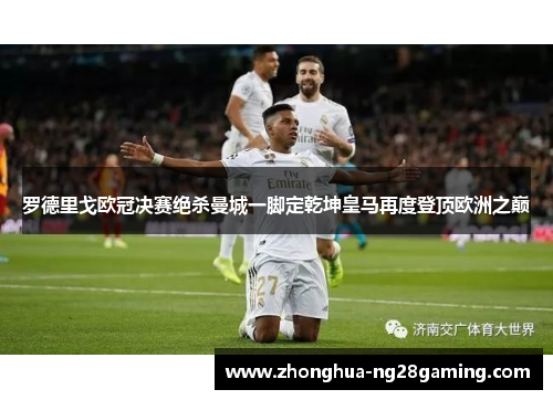 罗德里戈欧冠决赛绝杀曼城一脚定乾坤皇马再度登顶欧洲之巅 罗德里戈欧冠决赛绝杀曼城一脚定乾坤皇马再度登顶欧洲之巅