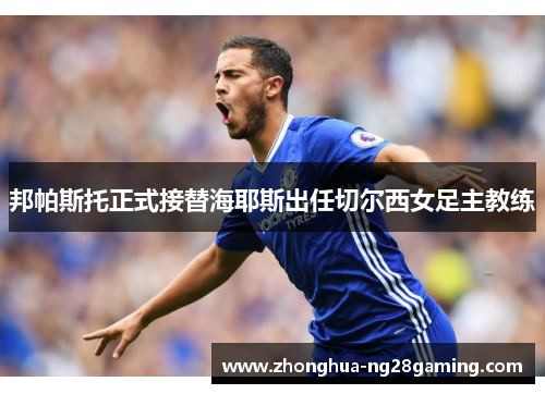 邦帕斯托正式接替海耶斯出任切尔西女足主教练 邦帕斯托正式接替海耶斯出任切尔西女足主教练