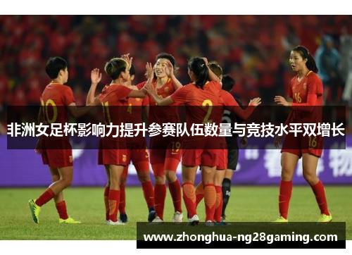 非洲女足杯影响力提升参赛队伍数量与竞技水平双增长 非洲女足杯影响力提升参赛队伍数量与竞技水平双增长
