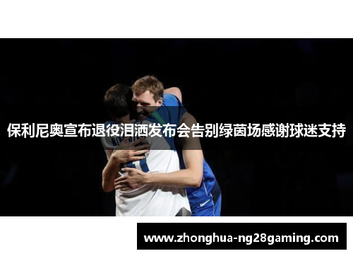 保利尼奥宣布退役泪洒发布会告别绿茵场感谢球迷支持 保利尼奥宣布退役泪洒发布会告别绿茵场感谢球迷支持