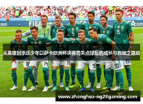 从英雄到承压少年以萨卡欧洲杯决赛罚失点球后的成长与救赎之路启 从英雄到承压少年以萨卡欧洲杯决赛罚失点球后的成长与救赎之路启